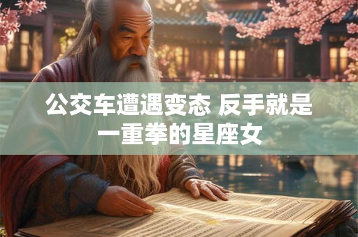 公交车遭遇变态 反手就是一重拳的星座女