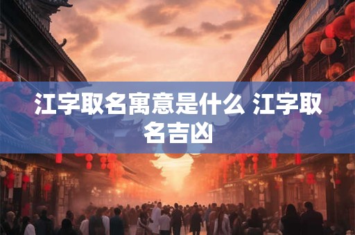 江字取名寓意是什么 江字取名吉凶