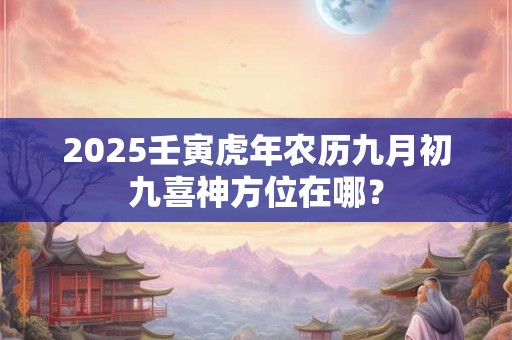 2025壬寅虎年农历九月初九喜神方位在哪？