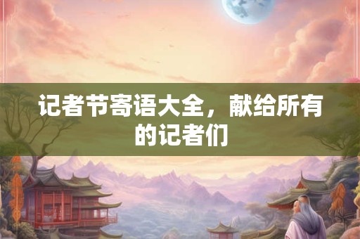 记者节寄语大全，献给所有的记者们