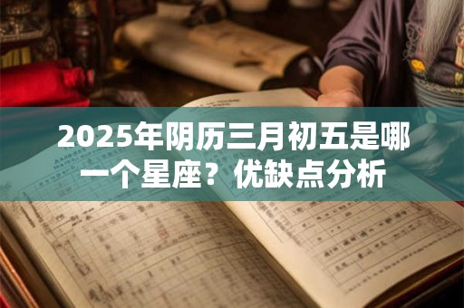 2025年阴历三月初五是哪一个星座？优缺点分析