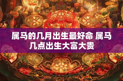 属马的几月出生最好命 属马几点出生大富大贵