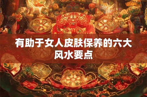 有助于女人皮肤保养的六大风水要点