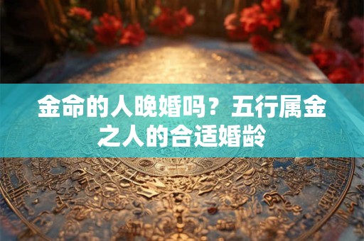 金命的人晚婚吗？五行属金之人的合适婚龄