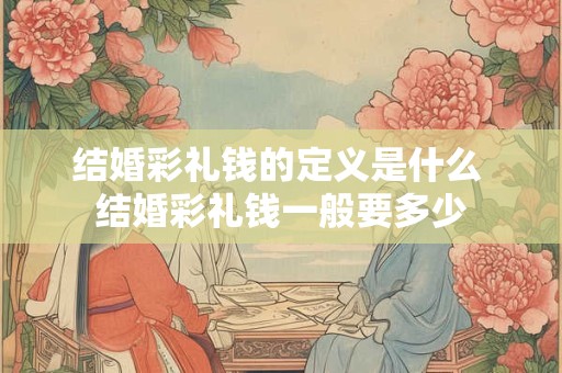 结婚彩礼钱的定义是什么 结婚彩礼钱一般要多少
