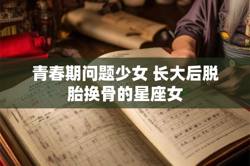 详细阅读:青春期问题少女 长大后脱胎换骨的星座女 青春期问题少女 长大后脱胎换骨的星座女