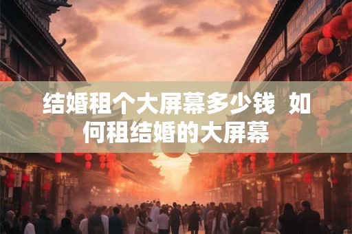 结婚租个大屏幕多少钱  如何租结婚的大屏幕