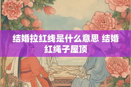 结婚拉红线是什么意思 结婚红绳子屋顶