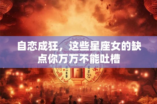 自恋成狂，这些星座女的缺点你万万不能吐槽