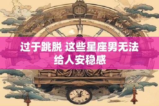 过于跳脱 这些星座男无法给人安稳感
