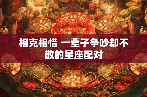 相克相惜 一辈子争吵却不散的星座配对