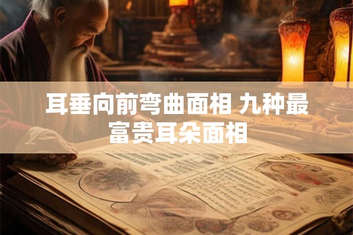 耳垂向前弯曲面相 九种最富贵耳朵面相