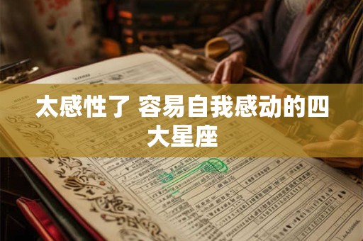 详细阅读:太感性了 容易自我感动的四大星座 太感性了 容易自我感动的四大星座