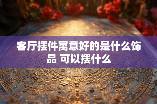客厅摆件寓意好的是什么饰品 可以摆什么