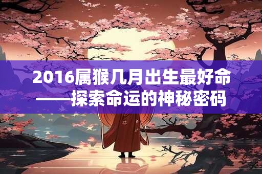 2016属猴几月出生最好命——探索命运的神秘密码