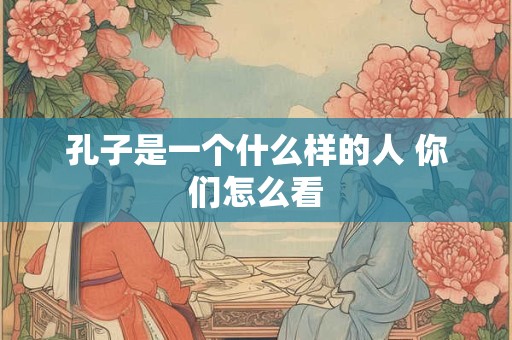孔子是一个什么样的人 你们怎么看