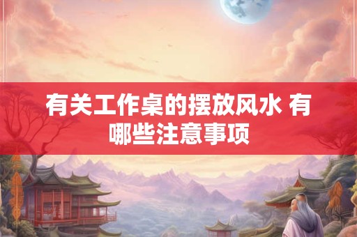 有关工作桌的摆放风水 有哪些注意事项