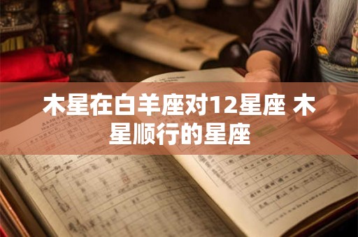 木星在白羊座对12星座 木星顺行的星座