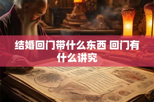 结婚回门带什么东西 回门有什么讲究