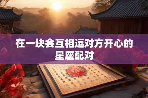 在一块会互相逗对方开心的星座配对