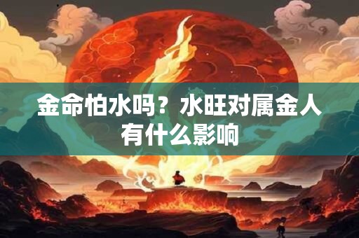金命怕水吗？水旺对属金人有什么影响