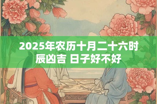 2025年农历十月二十六时辰凶吉 日子好不好