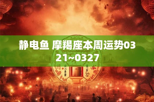 静电鱼 摩羯座本周运势0321~0327