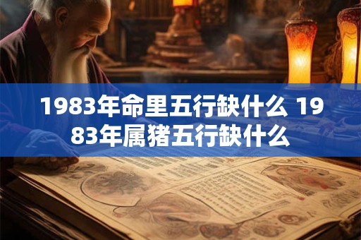 1983年命里五行缺什么 1983年属猪五行缺什么