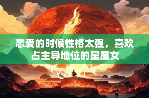 恋爱的时候性格太强，喜欢占主导地位的星座女