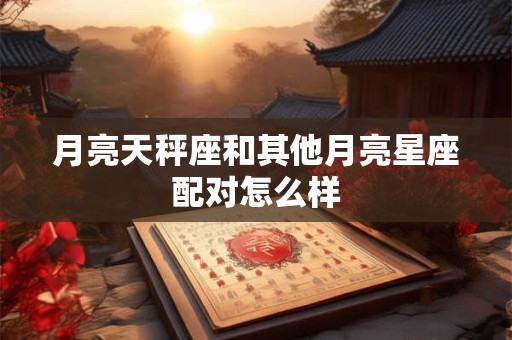 月亮天秤座和其他月亮星座配对怎么样