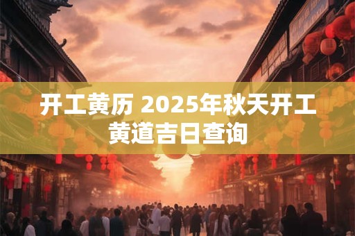 开工黄历 2025年秋天开工黄道吉日查询