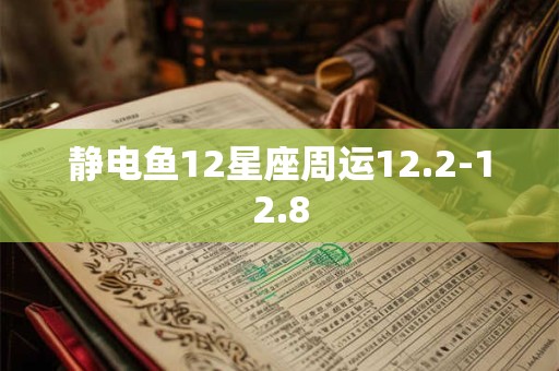 详细阅读:静电鱼12星座周运12.2-12.8 静电鱼12星座周运12.2-12.8