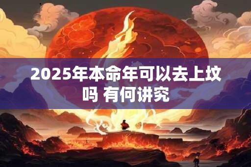2025年本命年可以去上坟吗 有何讲究