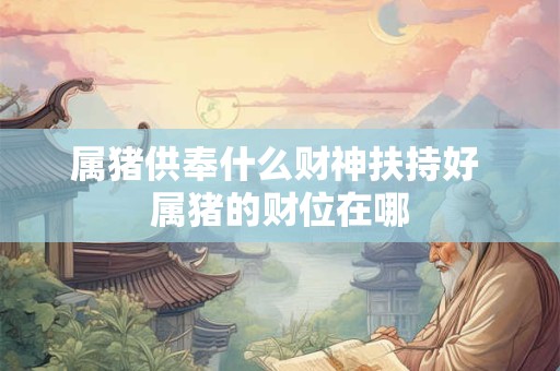 属猪供奉什么财神扶持好 属猪的财位在哪