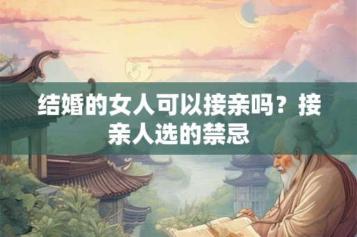 结婚的女人可以接亲吗？接亲人选的禁忌