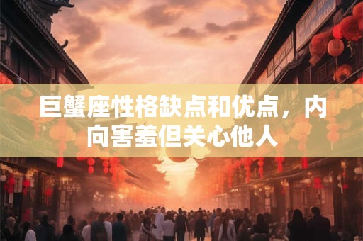 巨蟹座性格缺点和优点，内向害羞但关心他人