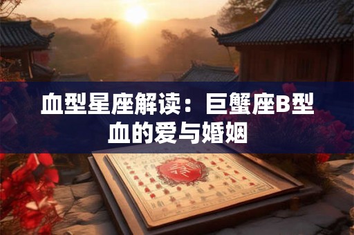 血型星座解读：巨蟹座B型血的爱与婚姻