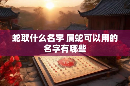 蛇取什么名字 属蛇可以用的名字有哪些