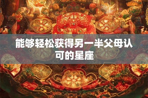 能够轻松获得另一半父母认可的星座