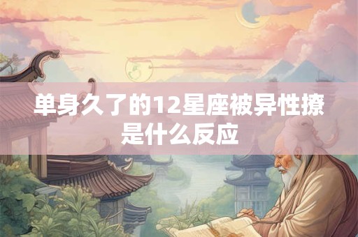 单身久了的12星座被异性撩是什么反应