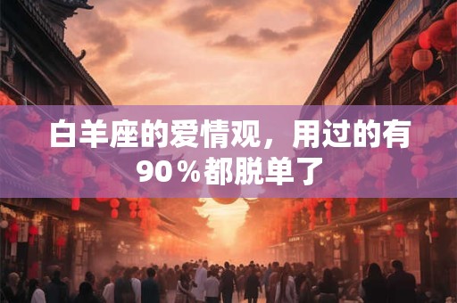 白羊座的爱情观，用过的有90％都脱单了