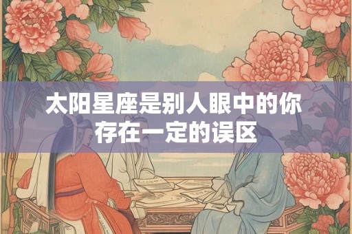 太阳星座是别人眼中的你 存在一定的误区