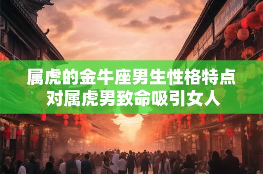 属虎的金牛座男生性格特点 对属虎男致命吸引女人