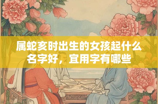 属蛇亥时出生的女孩起什么名字好，宜用字有哪些