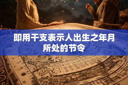 即用干支表示人出生之年月所处的节令