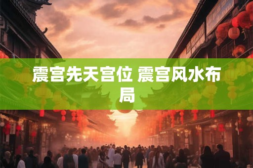 震宫先天宫位 震宫风水布局