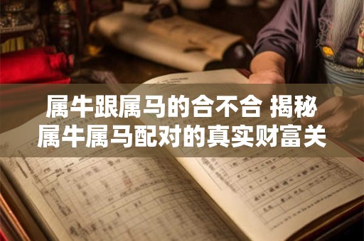 属牛跟属马的合不合 揭秘属牛属马配对的真实财富关系