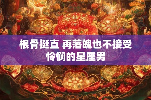 根骨挺直 再落魄也不接受怜悯的星座男