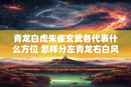 青龙白虎朱雀玄武各代表什么方位 怎样分左青龙右白风水