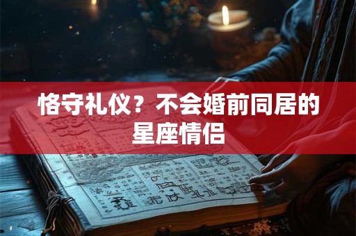 详细阅读:恪守礼仪?不会婚前同居的星座情侣 恪守礼仪?不会婚前同居的星座情侣